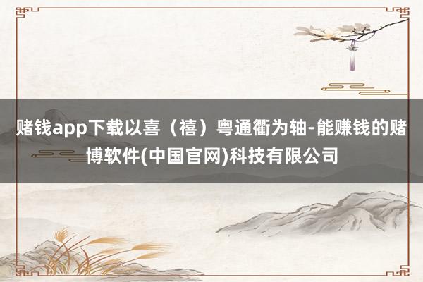 赌钱app下载以喜（禧）粤通衢为轴-能赚钱的赌博软件(中国官网)科技有限公司