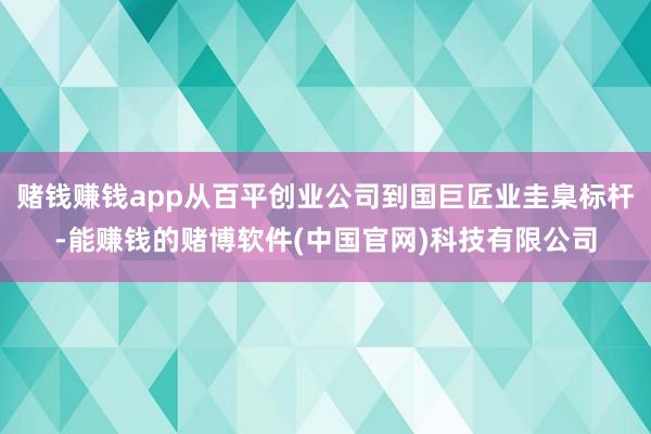 赌钱赚钱app从百平创业公司到国巨匠业圭臬标杆-能赚钱的赌博软件(中国官网)科技有限公司