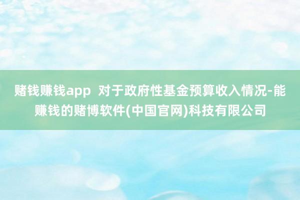 赌钱赚钱app  对于政府性基金预算收入情况-能赚钱的赌博软件(中国官网)科技有限公司