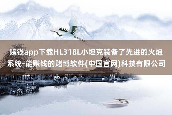 赌钱app下载HL318L小坦克装备了先进的火炮系统-能赚钱的赌博软件(中国官网)科技有限公司
