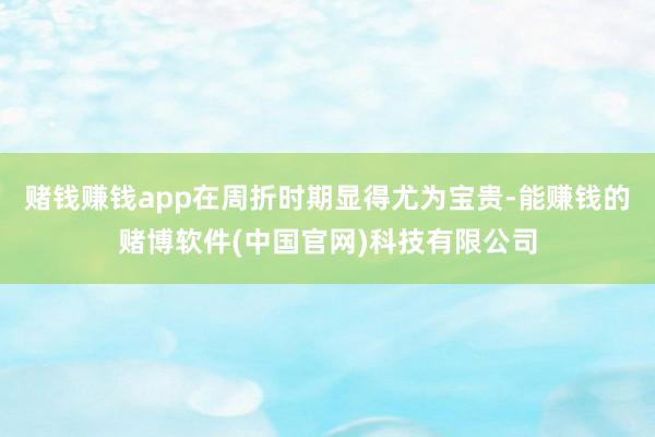 赌钱赚钱app在周折时期显得尤为宝贵-能赚钱的赌博软件(中国官网)科技有限公司