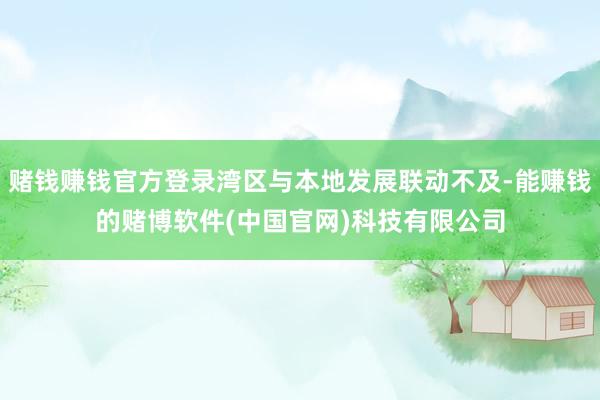 赌钱赚钱官方登录湾区与本地发展联动不及-能赚钱的赌博软件(中国官网)科技有限公司