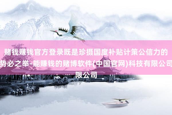 赌钱赚钱官方登录既是珍摄国度补贴计策公信力的势必之举-能赚钱的赌博软件(中国官网)科技有限公司