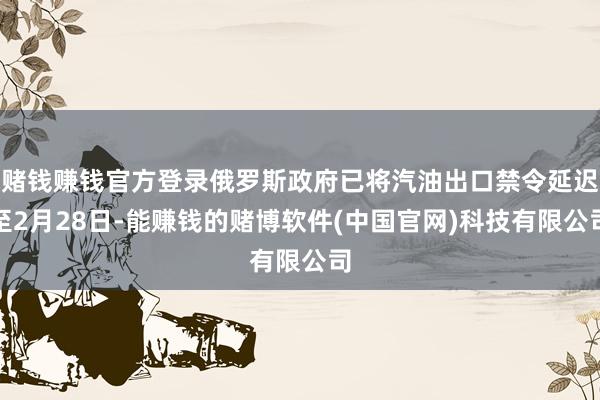 赌钱赚钱官方登录俄罗斯政府已将汽油出口禁令延迟至2月28日-能赚钱的赌博软件(中国官网)科技有限公司