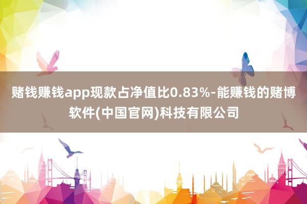 赌钱赚钱app现款占净值比0.83%-能赚钱的赌博软件(中国官网)科技有限公司