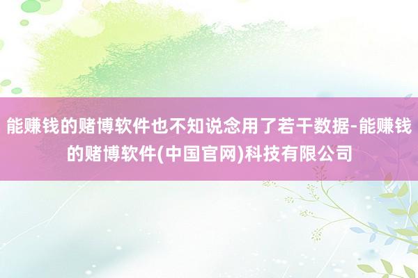 能赚钱的赌博软件也不知说念用了若干数据-能赚钱的赌博软件(中国官网)科技有限公司