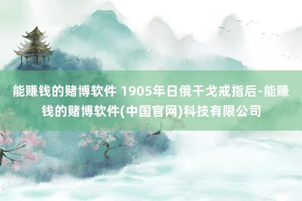 能赚钱的赌博软件 1905年日俄干戈戒指后-能赚钱的赌博软件(中国官网)科技有限公司