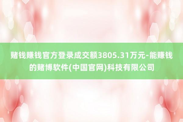 赌钱赚钱官方登录成交额3805.31万元-能赚钱的赌博软件(中国官网)科技有限公司