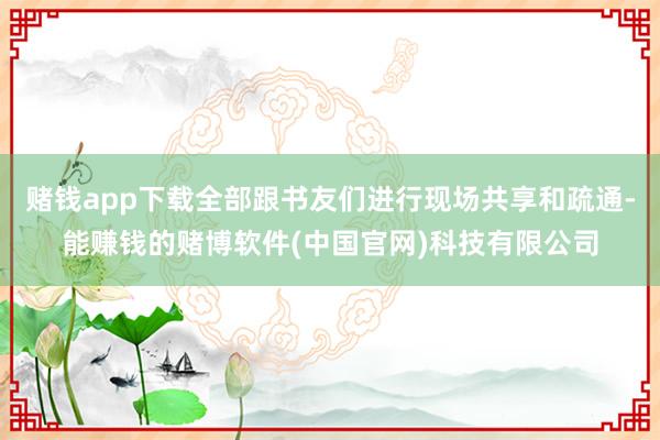 赌钱app下载全部跟书友们进行现场共享和疏通-能赚钱的赌博软件(中国官网)科技有限公司