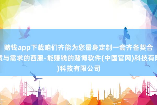 赌钱app下载咱们齐能为您量身定制一套齐备契合您气质与需求的西服-能赚钱的赌博软件(中国官网)科技有限公司