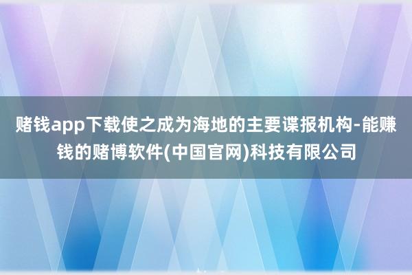 赌钱app下载使之成为海地的主要谍报机构-能赚钱的赌博软件(中国官网)科技有限公司
