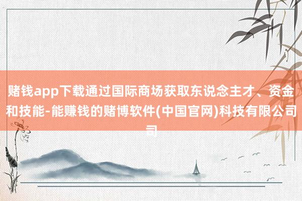 赌钱app下载通过国际商场获取东说念主才、资金和技能-能赚钱的赌博软件(中国官网)科技有限公司