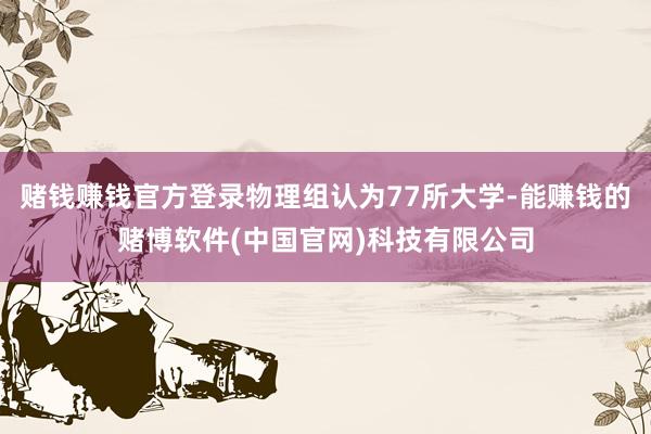 赌钱赚钱官方登录物理组认为77所大学-能赚钱的赌博软件(中国官网)科技有限公司