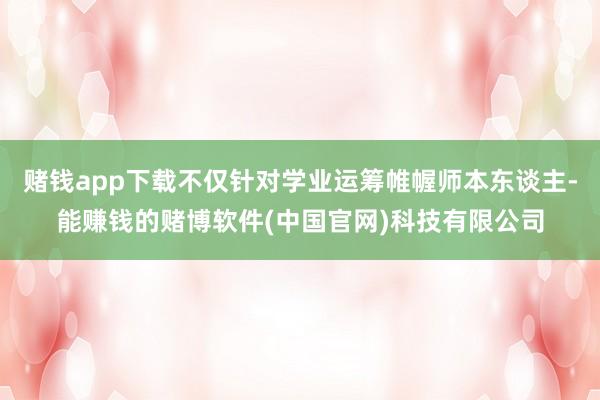 赌钱app下载不仅针对学业运筹帷幄师本东谈主-能赚钱的赌博软件(中国官网)科技有限公司
