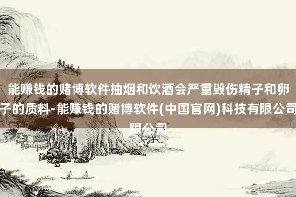 能赚钱的赌博软件抽烟和饮酒会严重毁伤精子和卵子的质料-能赚钱的赌博软件(中国官网)科技有限公司