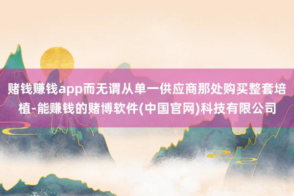 赌钱赚钱app而无谓从单一供应商那处购买整套培植-能赚钱的赌博软件(中国官网)科技有限公司
