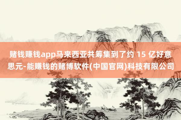 赌钱赚钱app马来西亚共筹集到了约 15 亿好意思元-能赚钱的赌博软件(中国官网)科技有限公司