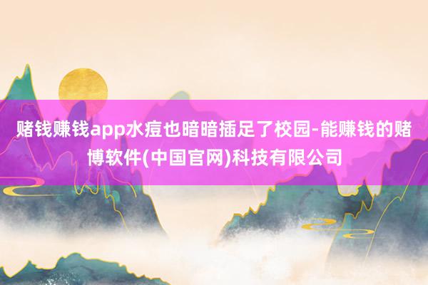 赌钱赚钱app水痘也暗暗插足了校园-能赚钱的赌博软件(中国官网)科技有限公司
