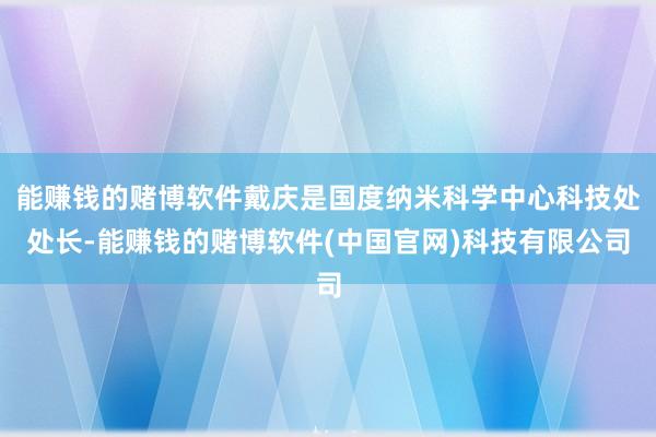 能赚钱的赌博软件戴庆是国度纳米科学中心科技处处长-能赚钱的赌博软件(中国官网)科技有限公司