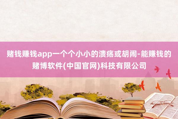 赌钱赚钱app一个个小小的溃疡或胡闹-能赚钱的赌博软件(中国官网)科技有限公司