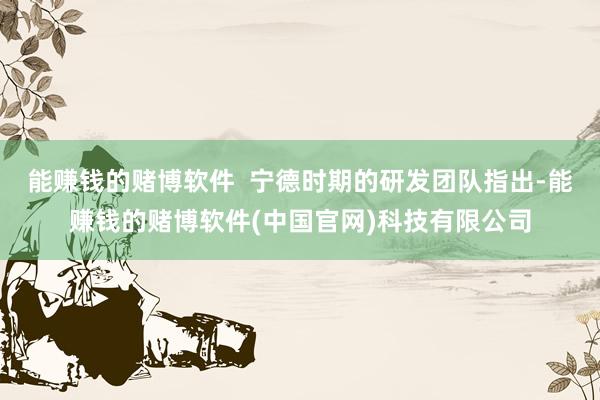 能赚钱的赌博软件  宁德时期的研发团队指出-能赚钱的赌博软件(中国官网)科技有限公司