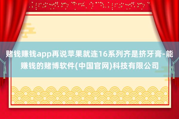 赌钱赚钱app再说苹果就连16系列齐是挤牙膏-能赚钱的赌博软件(中国官网)科技有限公司