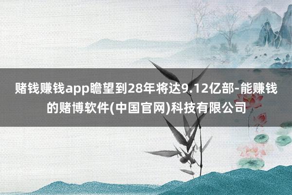 赌钱赚钱app瞻望到28年将达9.12亿部-能赚钱的赌博软件(中国官网)科技有限公司