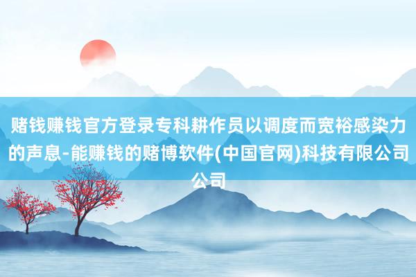 赌钱赚钱官方登录专科耕作员以调度而宽裕感染力的声息-能赚钱的赌博软件(中国官网)科技有限公司