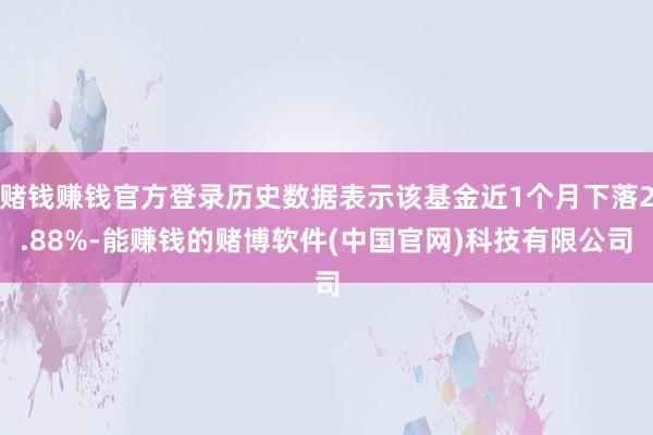 赌钱赚钱官方登录历史数据表示该基金近1个月下落2.88%-能赚钱的赌博软件(中国官网)科技有限公司