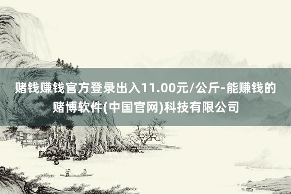 赌钱赚钱官方登录出入11.00元/公斤-能赚钱的赌博软件(中国官网)科技有限公司