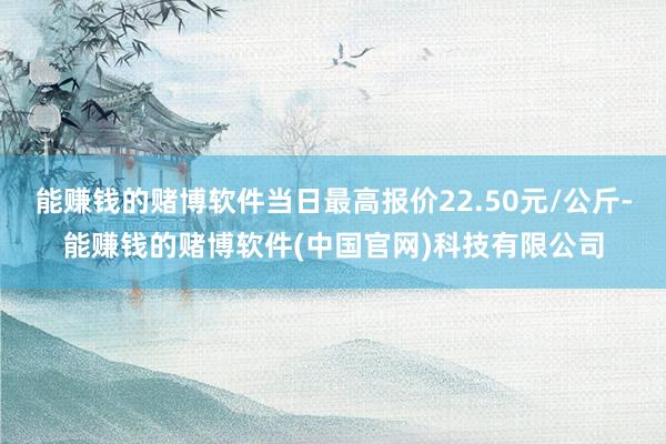 能赚钱的赌博软件当日最高报价22.50元/公斤-能赚钱的赌博软件(中国官网)科技有限公司