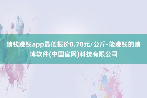 赌钱赚钱app最低报价0.70元/公斤-能赚钱的赌博软件(中国官网)科技有限公司