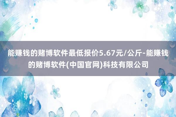 能赚钱的赌博软件最低报价5.67元/公斤-能赚钱的赌博软件(中国官网)科技有限公司