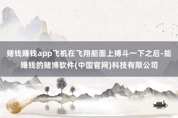 赌钱赚钱app飞机在飞翔船面上搏斗一下之后-能赚钱的赌博软件(中国官网)科技有限公司