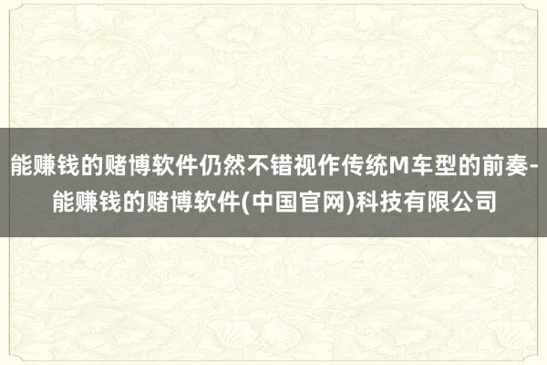 能赚钱的赌博软件仍然不错视作传统M车型的前奏-能赚钱的赌博软件(中国官网)科技有限公司