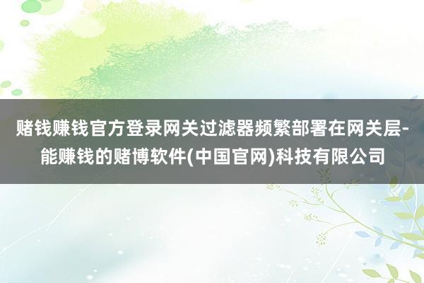 赌钱赚钱官方登录网关过滤器频繁部署在网关层-能赚钱的赌博软件(中国官网)科技有限公司
