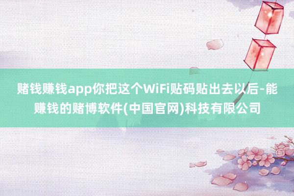 赌钱赚钱app你把这个WiFi贴码贴出去以后-能赚钱的赌博软件(中国官网)科技有限公司
