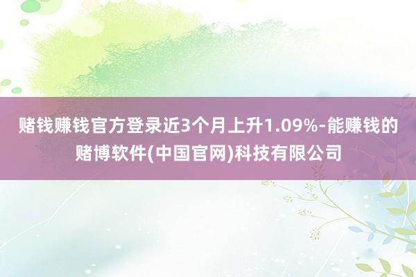 赌钱赚钱官方登录近3个月上升1.09%-能赚钱的赌博软件(中国官网)科技有限公司