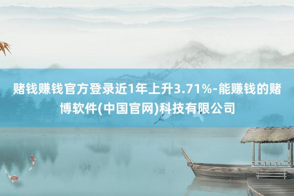 赌钱赚钱官方登录近1年上升3.71%-能赚钱的赌博软件(中国官网)科技有限公司