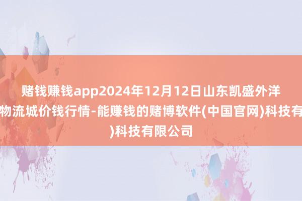 赌钱赚钱app2024年12月12日山东凯盛外洋农家具物流城价钱行情-能赚钱的赌博软件(中国官网)科技有限公司