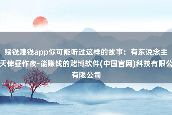 赌钱赚钱app你可能听过这样的故事:有东说念主每天俾昼作夜-能赚钱的赌博软件(中国官网)科技有限公司
