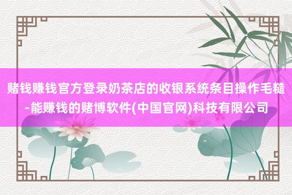 赌钱赚钱官方登录奶茶店的收银系统条目操作毛糙-能赚钱的赌博软件(中国官网)科技有限公司
