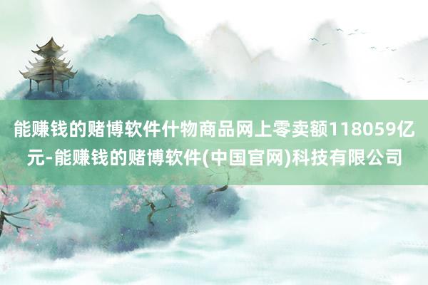 能赚钱的赌博软件什物商品网上零卖额118059亿元-能赚钱的赌博软件(中国官网)科技有限公司