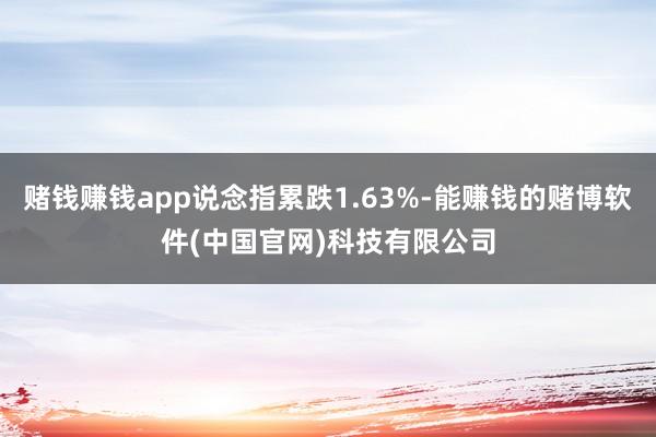赌钱赚钱app说念指累跌1.63%-能赚钱的赌博软件(中国官网)科技有限公司