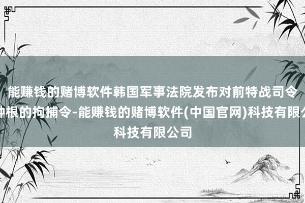 能赚钱的赌博软件韩国军事法院发布对前特战司令郭种根的拘捕令-能赚钱的赌博软件(中国官网)科技有限公司