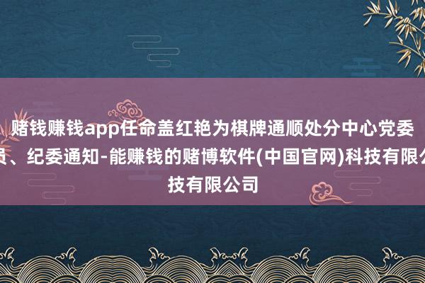 赌钱赚钱app任命盖红艳为棋牌通顺处分中心党委委员、纪委通知-能赚钱的赌博软件(中国官网)科技有限公司