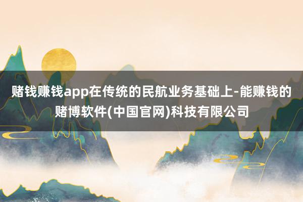 赌钱赚钱app在传统的民航业务基础上-能赚钱的赌博软件(中国官网)科技有限公司