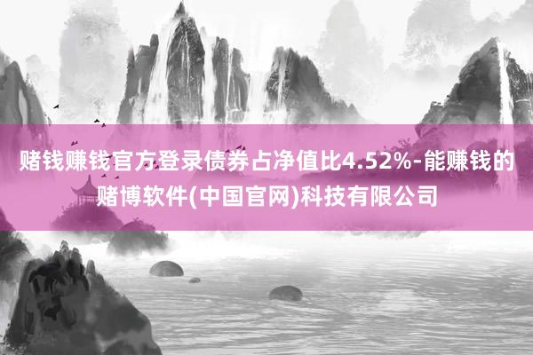 赌钱赚钱官方登录债券占净值比4.52%-能赚钱的赌博软件(中国官网)科技有限公司