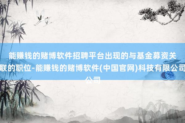 能赚钱的赌博软件　　招聘平台出现的与基金募资关联的职位-能赚钱的赌博软件(中国官网)科技有限公司