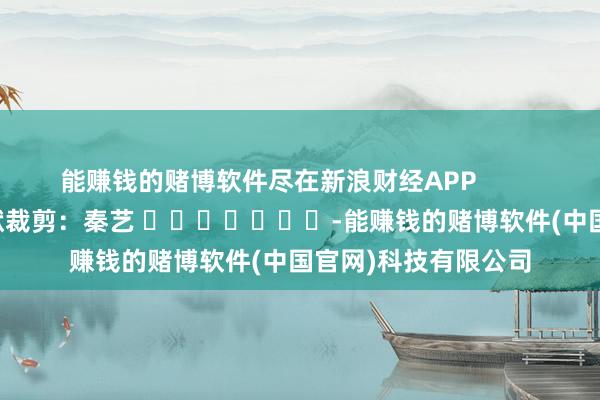 能赚钱的赌博软件尽在新浪财经APP            						包袱裁剪：秦艺 							-能赚钱的赌博软件(中国官网)科技有限公司